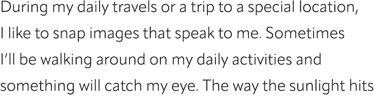 During my daily travels or a trip to a special location, I like to snap images that speak to me. Sometimes I’ll be wa...