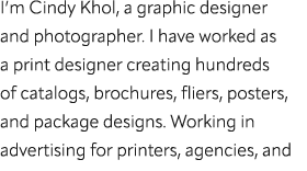 I’m Cindy Khol, a graphic designer and photographer. I have worked as a print designer creating hundreds of catalogs,...