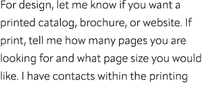 For design, let me know if you want a printed catalog, brochure, or website. If print, tell me how many pages you are...