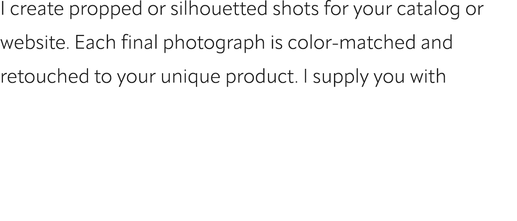 I create propped or silhouetted shots for your catalog or website. Each final photograph is color matched and retouch...