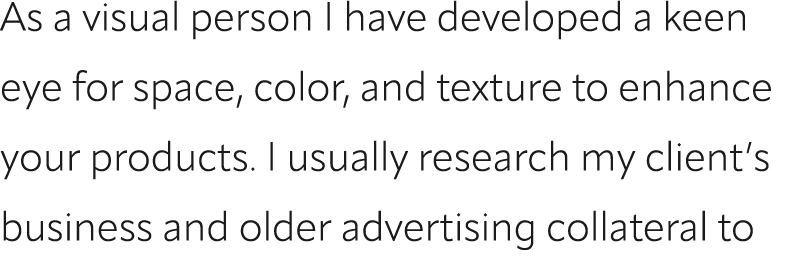 As a visual person I have developed a keen eye for space, color, and texture to enhance your products. I usually rese...