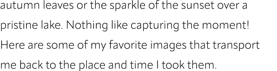 autumn leaves or the sparkle of the sunset over a pristine lake. Nothing like capturing the moment! Here are some of ...