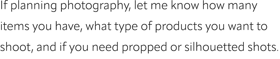 If planning photography, let me know how many items you have, what type of products you want to shoot, and if you nee...