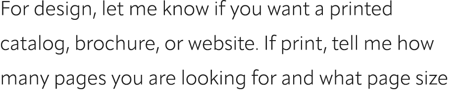 For design, let me know if you want a printed catalog, brochure, or website. If print, tell me how many pages you are...