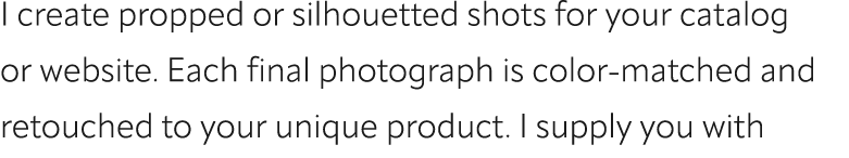 I create propped or silhouetted shots for your catalog or website. Each final photograph is color matched and retouch...