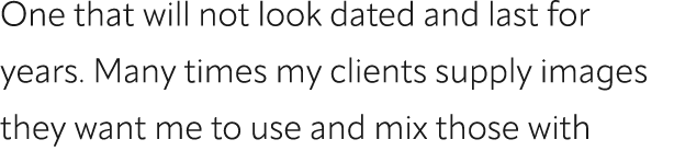 One that will not look dated and last for years. Many times my clients supply images they want me to use and mix thos...