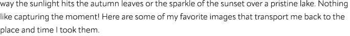way the sunlight hits the autumn leaves or the sparkle of the sunset over a pristine lake. Nothing like capturing the...