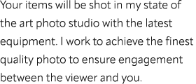Your items will be shot in my state of the art photo studio with the latest equipment. I work to achieve the finest q...