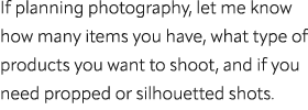 If planning photography, let me know how many items you have, what type of products you want to shoot, and if you nee...