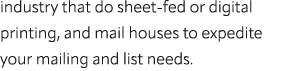 industry that do sheet fed or digital printing, and mail houses to expedite your mailing and list needs.